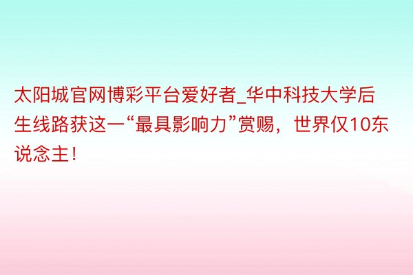 太阳城官网博彩平台爱好者_华中科技大学后生线路获这一“最具影响力”赏赐，世界仅10东说念主！