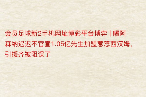 会员足球新2手机网址博彩平台博弈 | 曝阿森纳迟迟不官宣1.05亿先生加盟惹怒西汉姆，引援齐被阻误了