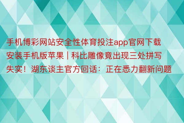 手机博彩网站安全性体育投注app官网下载安装手机版苹果 | 科比雕像竟出现三处拼写失实！湖东谈主官方回话：正在悉力翻新问题