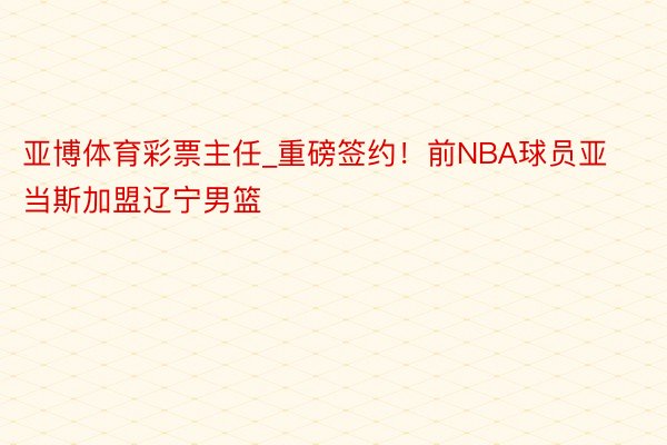 亚博体育彩票主任_重磅签约！前NBA球员亚当斯加盟辽宁男篮