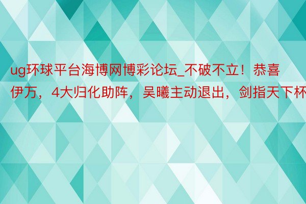 ug环球平台海博网博彩论坛_不破不立！恭喜伊万，4大归化助阵，吴曦主动退出，剑指天下杯！