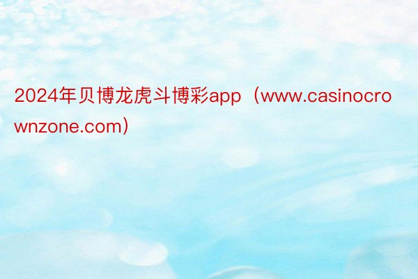 2024年贝博龙虎斗博彩app（www.casinocrownzone.com）