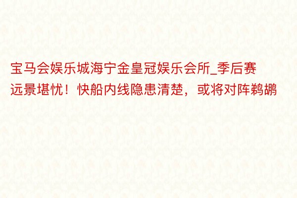 宝马会娱乐城海宁金皇冠娱乐会所_季后赛远景堪忧！快船内线隐患清楚，或将对阵鹈鹕