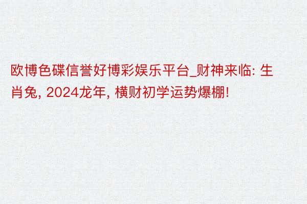 欧博色碟信誉好博彩娱乐平台_财神来临: 生肖兔, 2024龙年, 横财初学运势爆棚!