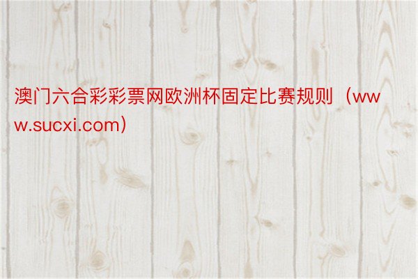 澳门六合彩彩票网欧洲杯固定比赛规则（www.sucxi.com）