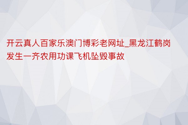 开云真人百家乐澳门博彩老网址_黑龙江鹤岗发生一齐农用功课飞机坠毁事故