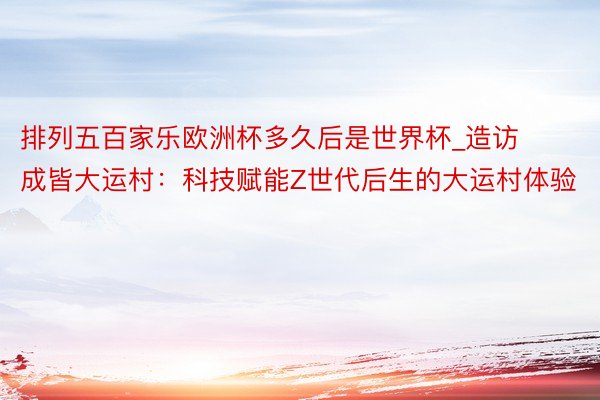 排列五百家乐欧洲杯多久后是世界杯_造访成皆大运村：科技赋能Z世代后生的大运村体验