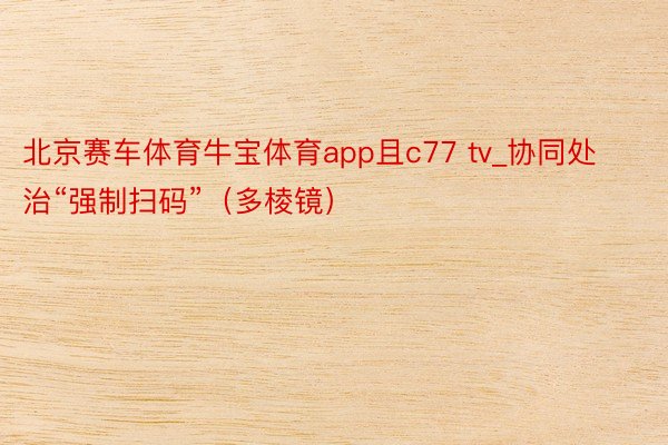 北京赛车体育牛宝体育app且c77 tv_协同处治“强制扫码”（多棱镜）