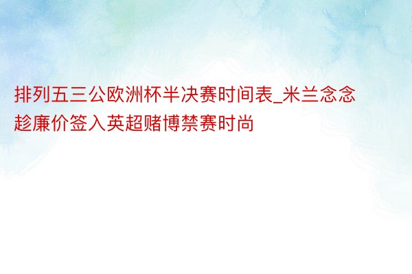 排列五三公欧洲杯半决赛时间表_米兰念念趁廉价签入英超赌博禁赛时尚