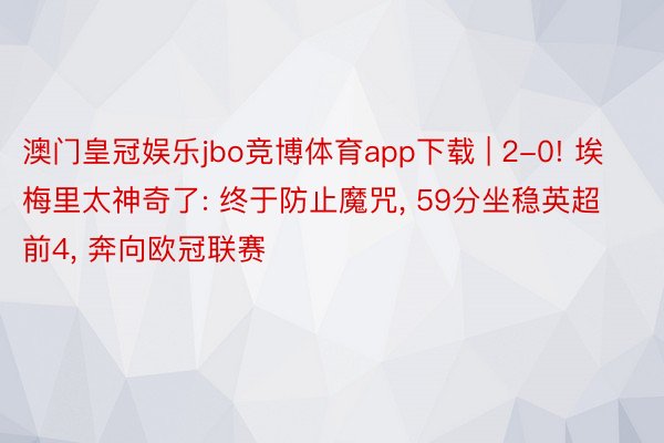 澳门皇冠娱乐jbo竞博体育app下载 | 2-0! 埃梅里太神奇了: 终于防止魔咒， 59分坐稳英超前4， 奔向欧冠联赛