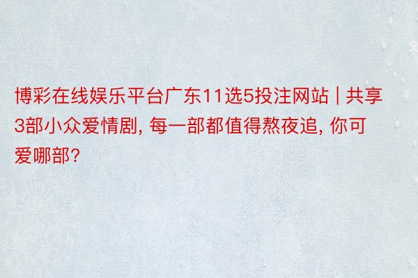 博彩在线娱乐平台广东11选5投注网站 | 共享3部小众爱情剧， 每一部都值得熬夜追， 你可爱哪部?