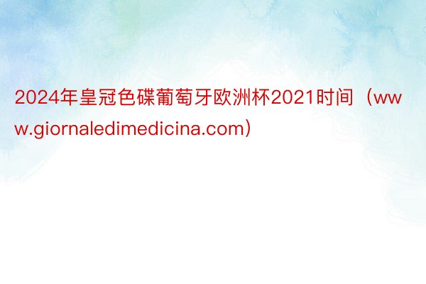 2024年皇冠色碟葡萄牙欧洲杯2021时间（www.giornaledimedicina.com）