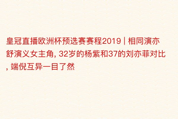 皇冠直播欧洲杯预选赛赛程2019 | 相同演亦舒演义女主角， 32岁的杨紫和37的刘亦菲对比， 端倪互异一目了然