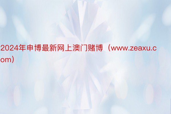 2024年申博最新网上澳门赌博（www.zeaxu.com）