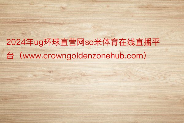 2024年ug环球直营网so米体育在线直播平台（www.crowngoldenzonehub.com）