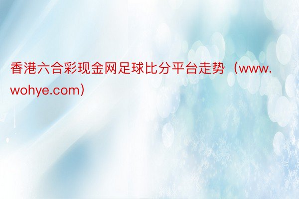 香港六合彩现金网足球比分平台走势（www.wohye.com）