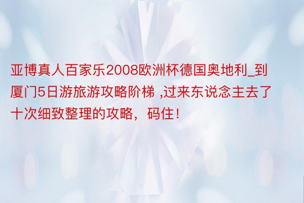 亚博真人百家乐2008欧洲杯德国奥地利_到厦门5日游旅游攻略阶梯 ,过来东说念主去了十次细致整理的攻略，码住！