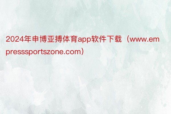 2024年申博亚搏体育app软件下载（www.empresssportszone.com）