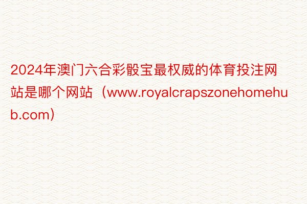 2024年澳门六合彩骰宝最权威的体育投注网站是哪个网站（www.royalcrapszonehomehub.com）