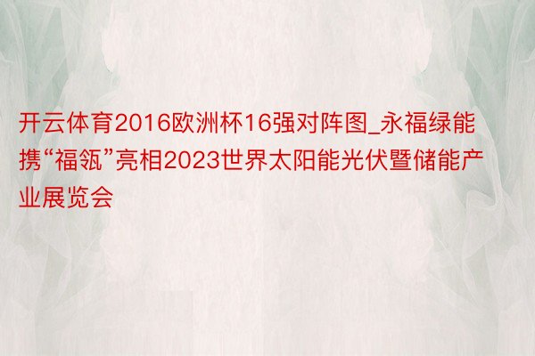 开云体育2016欧洲杯16强对阵图_永福绿能携“福瓴”亮相2023世界太阳能光伏暨储能产业展览会