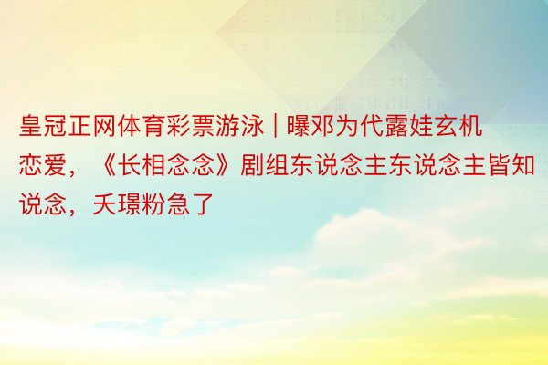 皇冠正网体育彩票游泳 | 曝邓为代露娃玄机恋爱，《长相念念》剧组东说念主东说念主皆知说念，夭璟粉急了