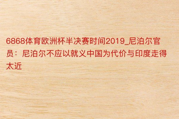 6868体育欧洲杯半决赛时间2019_尼泊尔官员：尼泊尔不应以就义中国为代价与印度走得太近