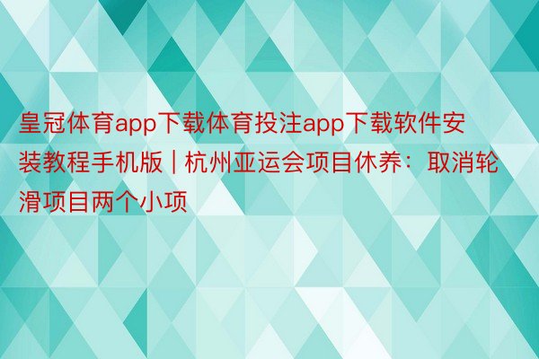 皇冠体育app下载体育投注app下载软件安装教程手机版 | 杭州亚运会项目休养：取消轮滑项目两个小项