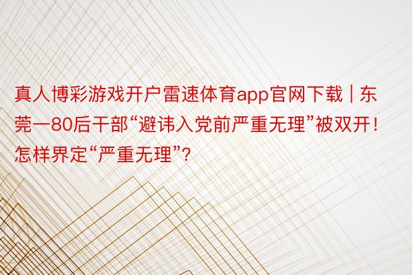 真人博彩游戏开户雷速体育app官网下载 | 东莞一80后干部“避讳入党前严重无理”被双开！怎样界定“严重无理”？