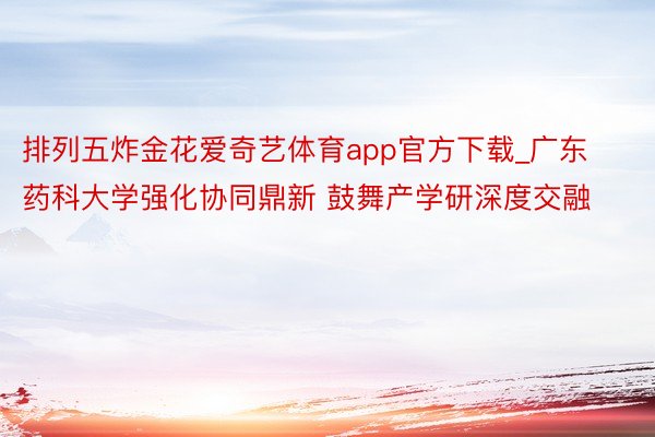 排列五炸金花爱奇艺体育app官方下载_广东药科大学强化协同鼎新 鼓舞产学研深度交融