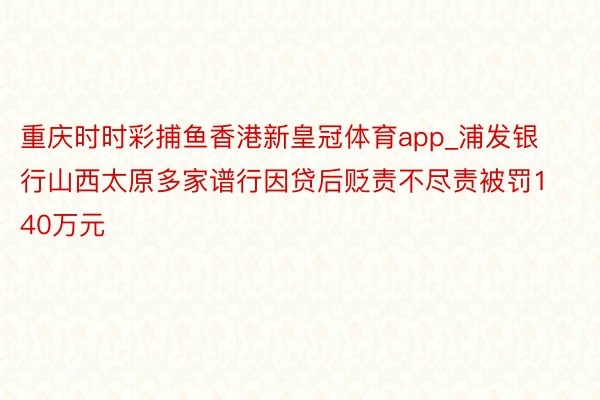 重庆时时彩捕鱼香港新皇冠体育app_浦发银行山西太原多家谱行因贷后贬责不尽责被罚140万元