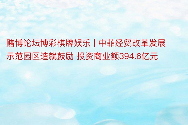 赌博论坛博彩棋牌娱乐 | 中菲经贸改革发展示范园区造就鼓励 投资商业额394.6亿元