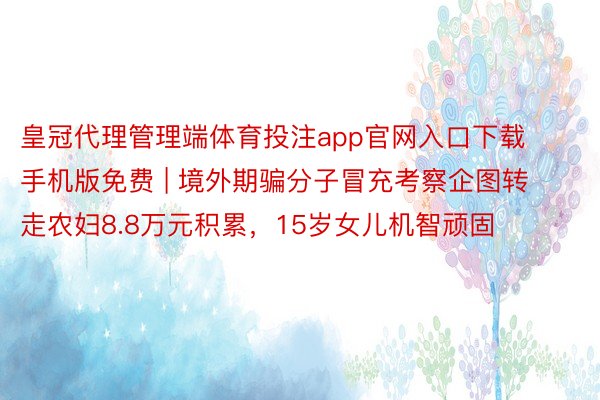 皇冠代理管理端体育投注app官网入口下载手机版免费 | 境外期骗分子冒充考察企图转走农妇8.8万元积累，15岁女儿机智顽固