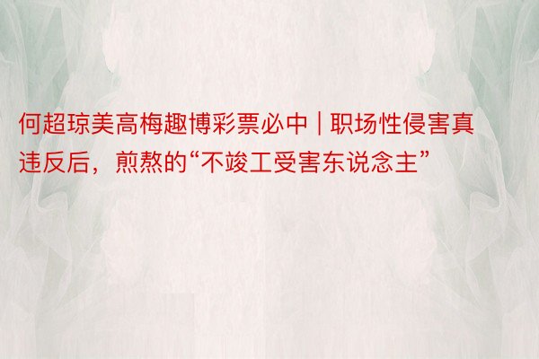 何超琼美高梅趣博彩票必中 | 职场性侵害真违反后，煎熬的“不竣工受害东说念主”