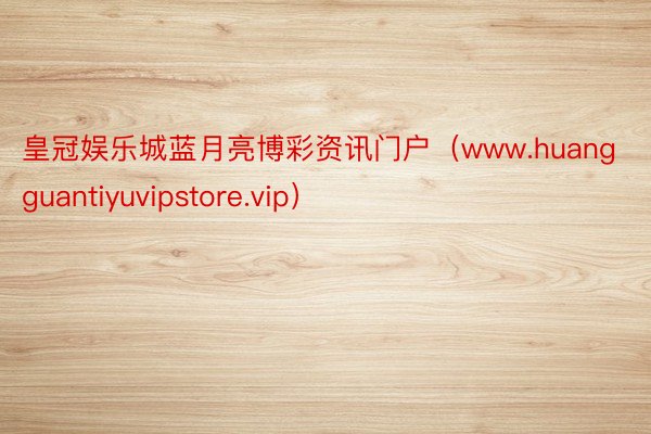 皇冠娱乐城蓝月亮博彩资讯门户（www.huangguantiyuvipstore.vip）