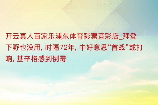 开云真人百家乐浦东体育彩票竞彩店_拜登下野也没用, 时隔72年, 中好意思“首战”或打响, 基辛格感到倒霉