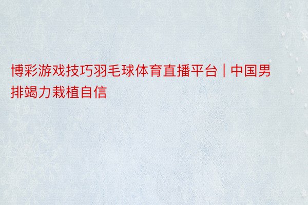 博彩游戏技巧羽毛球体育直播平台 | 中国男排竭力栽植自信