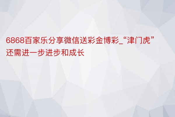 6868百家乐分享微信送彩金博彩_“津门虎”还需进一步进步和成长