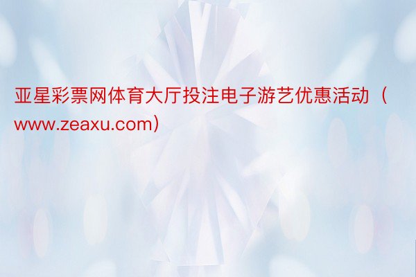 亚星彩票网体育大厅投注电子游艺优惠活动（www.zeaxu.com）