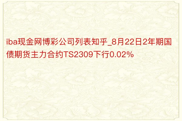 iba现金网博彩公司列表知乎_8月22日2年期国债期货主力合约TS2309下行0.02%