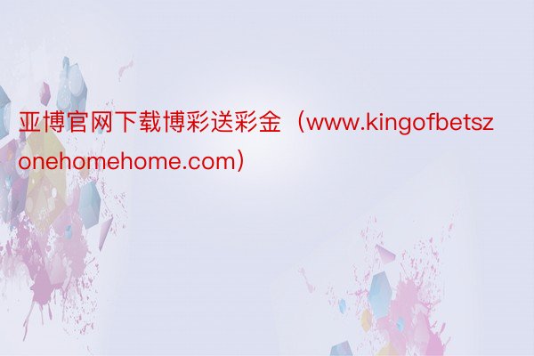 亚博官网下载博彩送彩金（www.kingofbetszonehomehome.com）