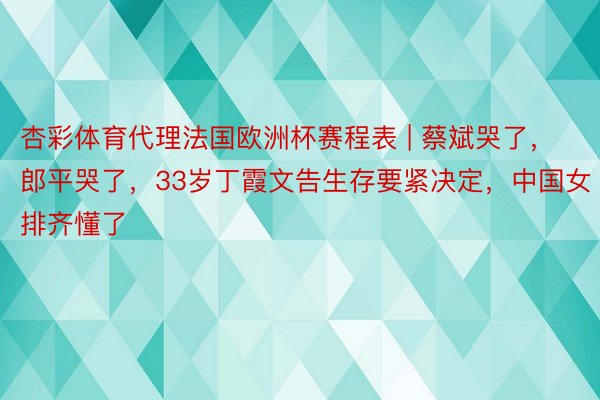 杏彩体育代理法国欧洲杯赛程表 | 蔡斌哭了，郎平哭了，33岁丁霞文告生存要紧决定，中国女排齐懂了