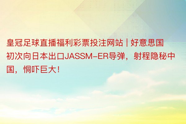 皇冠足球直播福利彩票投注网站 | 好意思国初次向日本出口JASSM-ER导弹，射程隐秘中国，恫吓巨大！