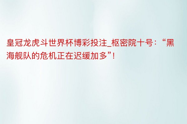 皇冠龙虎斗世界杯博彩投注_枢密院十号：“黑海舰队的危机正在迟缓加多”！