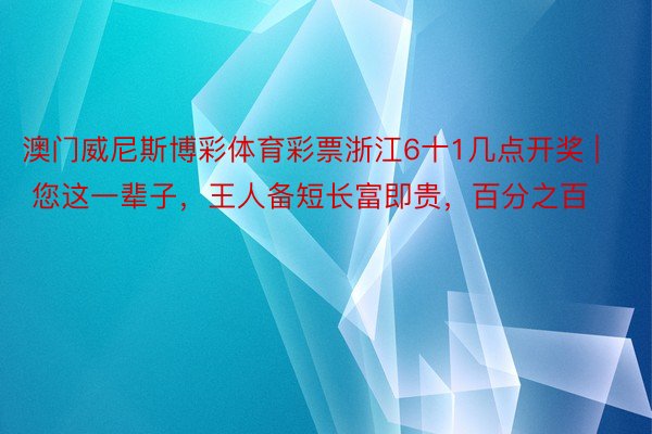 澳门威尼斯博彩体育彩票浙江6十1几点开奖 | 您这一辈子，王人备短长富即贵，百分之百