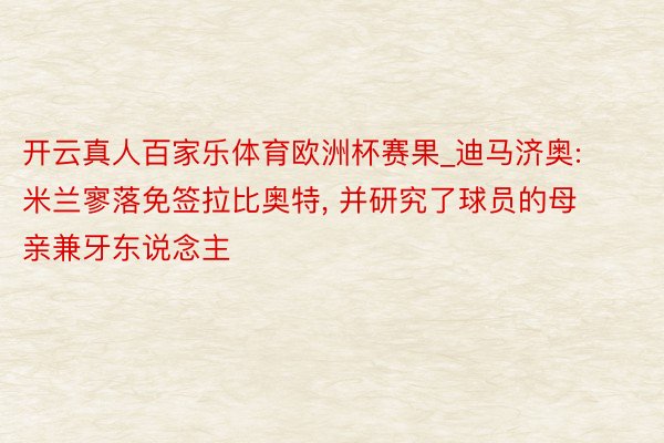 开云真人百家乐体育欧洲杯赛果_迪马济奥: 米兰寥落免签拉比奥特, 并研究了球员的母亲兼牙东说念主