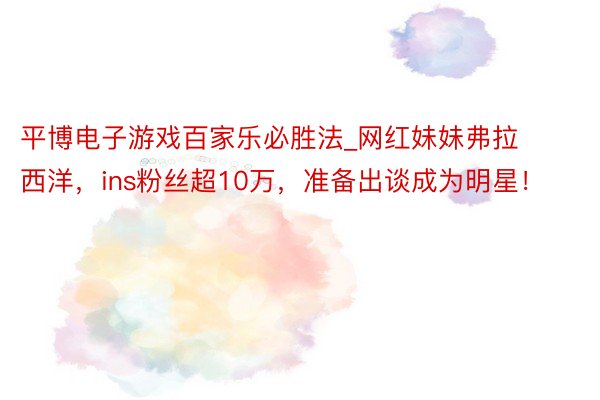 平博电子游戏百家乐必胜法_网红妹妹弗拉西洋，ins粉丝超10万，准备出谈成为明星！