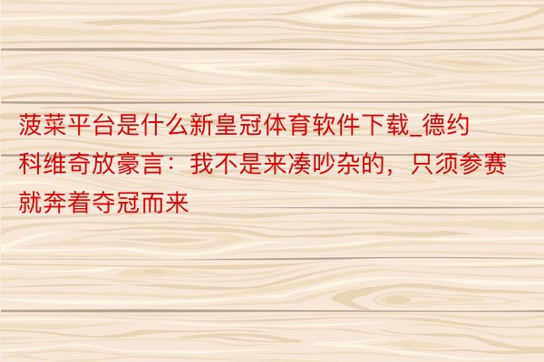 菠菜平台是什么新皇冠体育软件下载_德约科维奇放豪言：我不是来凑吵杂的，只须参赛就奔着夺冠而来