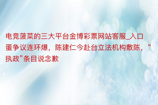 电竞菠菜的三大平台金博彩票网站客服_入口蛋争议连环爆，陈建仁今赴台立法机构敷陈，“执政”条目说念歉