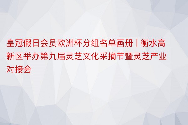 皇冠假日会员欧洲杯分组名单画册 | 衡水高新区举办第九届灵芝文化采摘节暨灵芝产业对接会