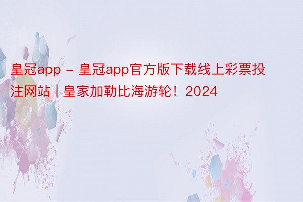 皇冠app - 皇冠app官方版下载线上彩票投注网站 | 皇家加勒比海游轮！2024